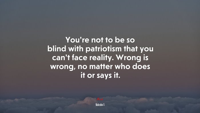 Youre not to be so blind with patriotism that you cant face reality. Wrong is wrong, no matter who does it or says it. | Malcolm X quote
