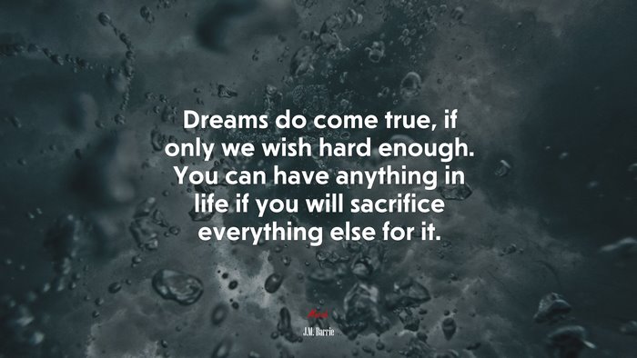 Dreams do come true, if only we wish hard enough. You can have anything in life if you will sacrifice everything else for it. | J.M. Barrie quote