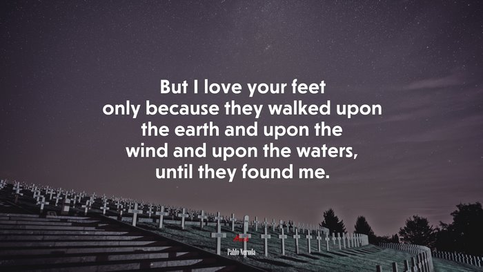 But I love your feet only because they walked upon the earth and upon the wind and upon the waters, until they found me. | Pablo Neruda quote