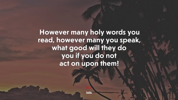 However many holy words you read, however many you speak, what good will they do you if you do not act on upon them? | Buddha quote