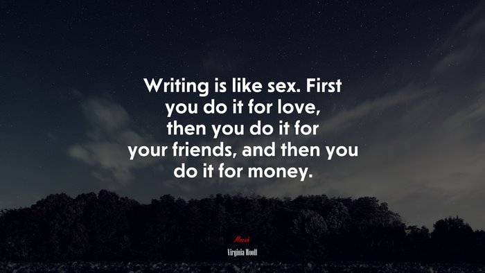 Writing is like sex. First you do it for love, then you do it for your friends, and then you do it for money. | Virginia Woolf quote