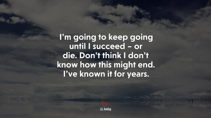 I’m going to keep going until I succeed – or die. Don’t think I don’t know how this might end. I’ve known it for years. | J.K. Rowling quote