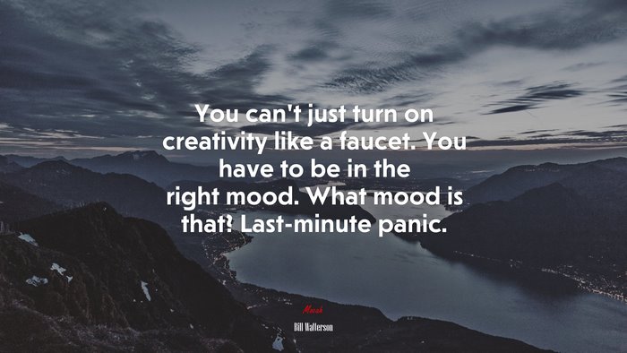 You can’t just turn on creativity like a faucet. You have to be in the right mood. What mood is that? Last-minute panic. | Bill Watterson quote
