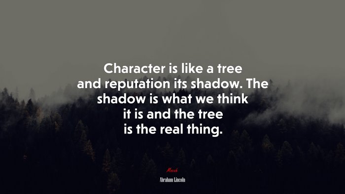 Character is like a tree and reputation its shadow. The shadow is what we think it is and the tree is the real thing. | Abraham Lincoln quote