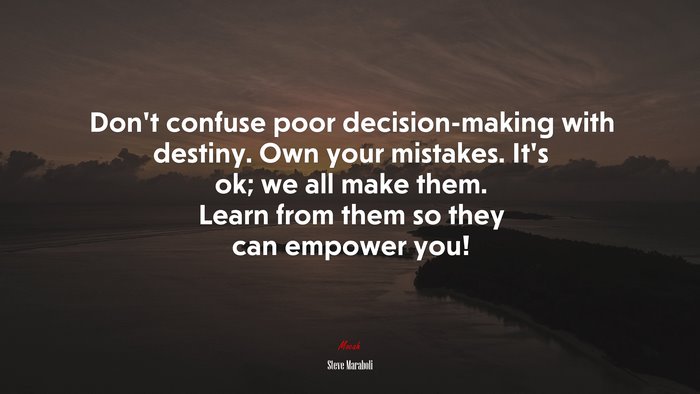 Don’t confuse poor decision-making with destiny. Own your mistakes. It’s ok; we all make them. Learn from them so they can empower you! | Steve Maraboli quote