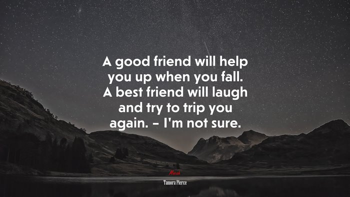 A good friend will help you up when you fall. A best friend will laugh and try to trip you again. – I’m not sure. | Tamora Pierce quote