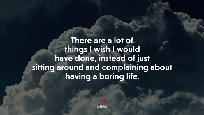 There are a lot of things I wish I would have done, instead of just sitting around and complaining about having a boring life. | Kurt Cobain quote
