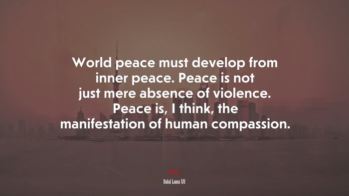 World peace must develop from inner peace. Peace is not just mere absence of violence. Peace is, I think, the manifestation of human compassion. | Dalai Lama XIV quote