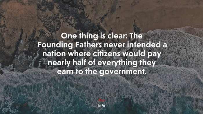 One thing is clear: The Founding Fathers never intended a nation where citizens would pay nearly half of everything they earn to the government. | Ron Paul quote