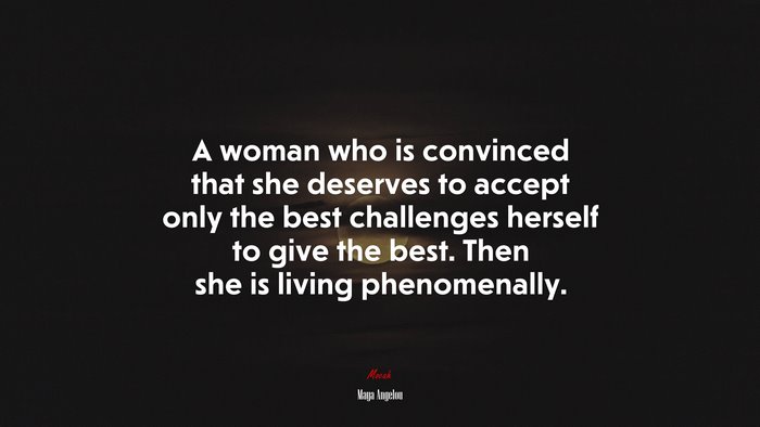 A woman who is convinced that she deserves to accept only the best challenges herself to give the best. Then she is living phenomenally. | Maya Angelou quote
