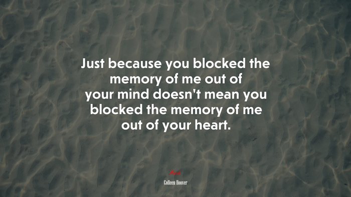 Just because you blocked the memory of me out of your mind doesn’t mean you blocked the memory of me out of your heart. | Colleen Hoover quote