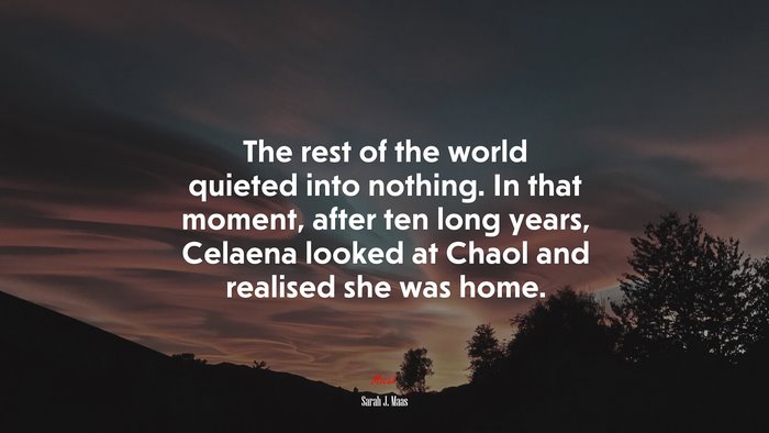 The rest of the world quieted into nothing. In that moment, after ten long years, Celaena looked at Chaol and realised she was home. | Sarah J. Maas quote
