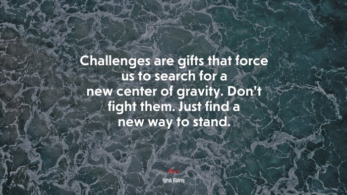 Challenges are gifts that force us to search for a new center of gravity. Don’t fight them. Just find a new way to stand. | Oprah Winfrey quote