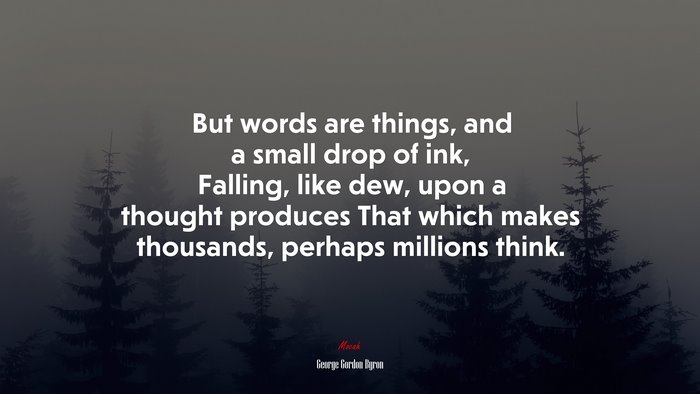 But words are things, and a small drop of ink, Falling, like dew, upon a thought produces That which makes thousands, perhaps millions think. | George Gordon Byron quote