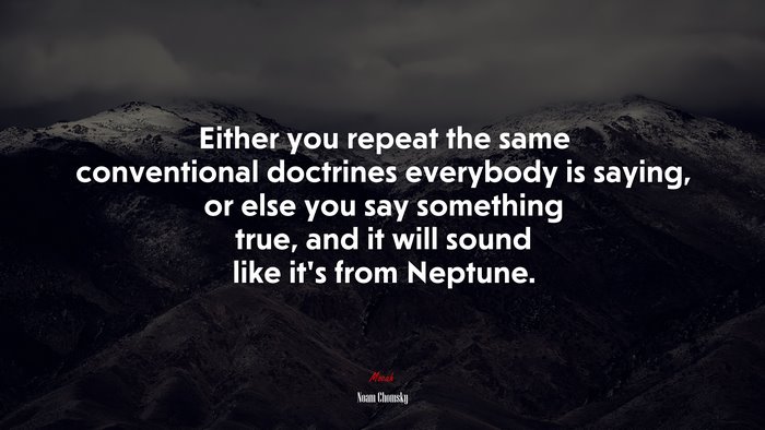Either you repeat the same conventional doctrines everybody is saying, or else you say something true, and it will sound like it’s from Neptune. | Noam Chomsky quote