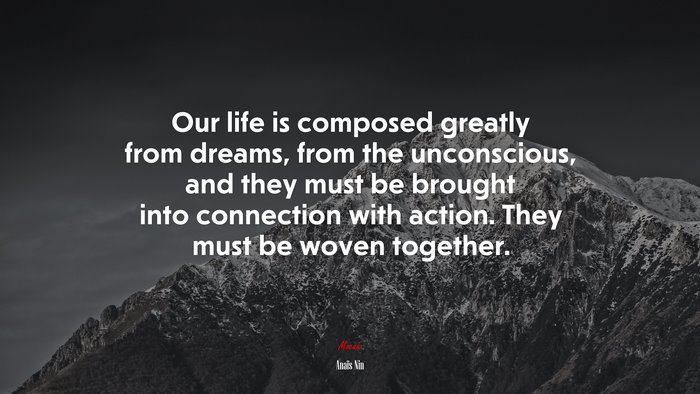 Our life is composed greatly from dreams, from the unconscious, and they must be brought into connection with action. They must be woven together. | Anaïs Nin quote