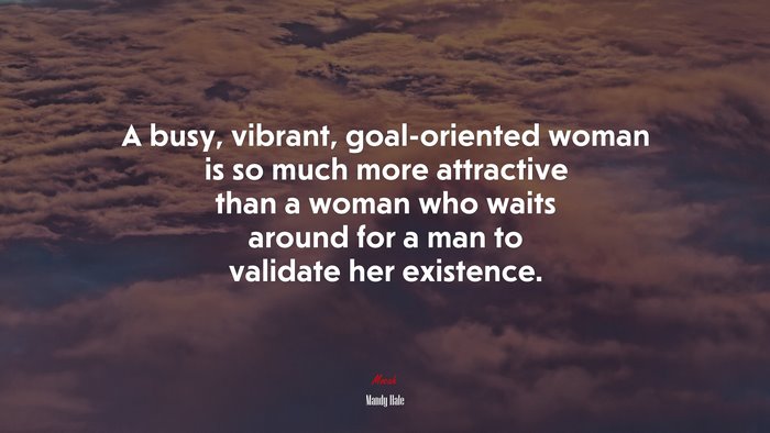 A busy, vibrant, goal-oriented woman is so much more attractive than a woman who waits around for a man to validate her existence. | Mandy Hale quote