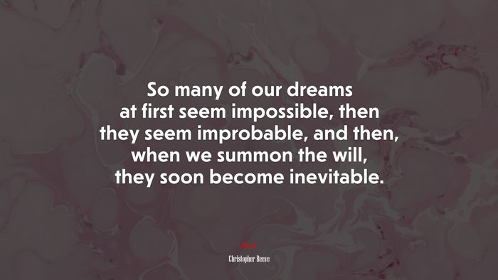So many of our dreams at first seem impossible, then they seem improbable, and then, when we summon the will, they soon become inevitable. | Christopher Reeve quote