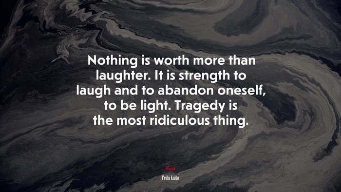 Nothing is worth more than laughter. It is strength to laugh and to abandon oneself, to be light. Tragedy is the most ridiculous thing. | Frida Kahlo quote