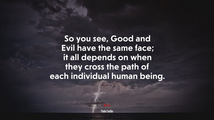 So you see, Good and Evil have the same face; it all depends on when they cross the path of each individual human being. | Paulo Coelho quote