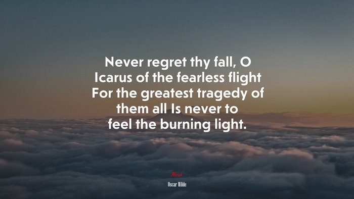 Never regret thy fall, O Icarus of the fearless flight For the greatest tragedy of them all Is never to feel the burning light. | Oscar Wilde quote