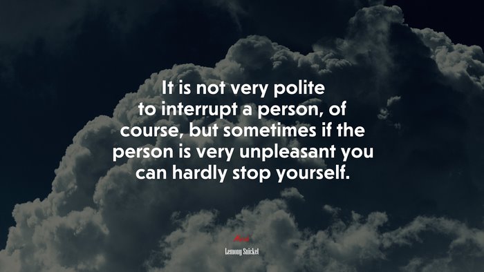 It is not very polite to interrupt a person, of course, but sometimes if the person is very unpleasant you can hardly stop yourself. | Lemony Snicket quote