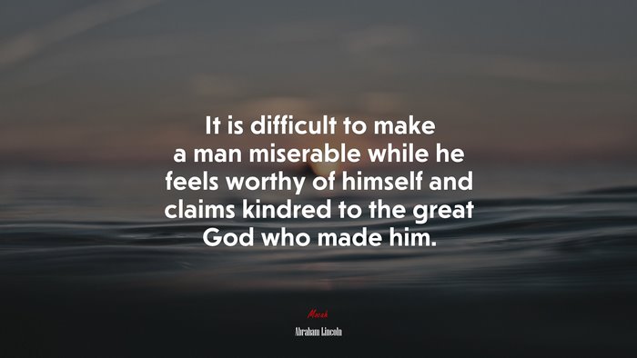 It is difficult to make a man miserable while he feels worthy of himself and claims kindred to the great God who made him. | Abraham Lincoln quote