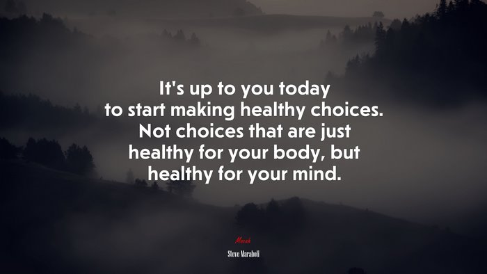It’s up to you today to start making healthy choices. Not choices that are just healthy for your body, but healthy for your mind. | Steve Maraboli quote
