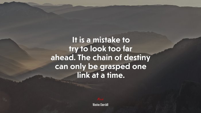 It is a mistake to try to look too far ahead. The chain of destiny can only be grasped one link at a time. | Winston Churchill quote
