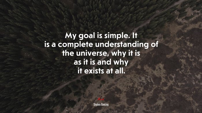 My goal is simple. It is a complete understanding of the universe, why it is as it is and why it exists at all. | Stephen Hawking quote