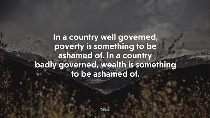 In a country well governed, poverty is something to be ashamed of. In a country badly governed, wealth is something to be ashamed of. | Confucius quote