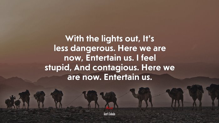 With the lights out, It’s less dangerous. Here we are now, Entertain us. I feel stupid, And contagious. Here we are now. Entertain us. | Kurt Cobain quote