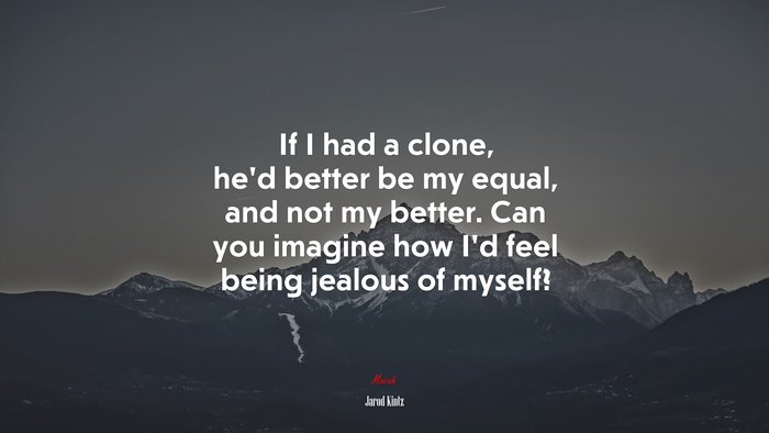If I had a clone, he’d better be my equal, and not my better. Can you imagine how I’d feel being jealous of myself? | Jarod Kintz quote