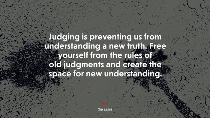 Judging is preventing us from understanding a new truth. Free yourself from the rules of old judgments and create the space for new understanding. | Steve Maraboli quote