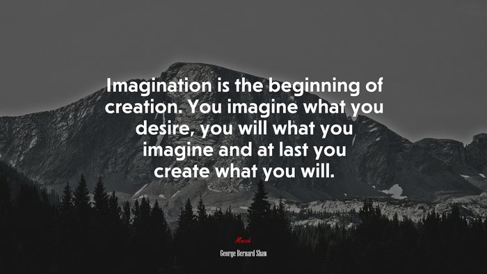 Imagination is the beginning of creation. You imagine what you desire, you will what you imagine and at last you create what you will. | George Bernard Shaw quote