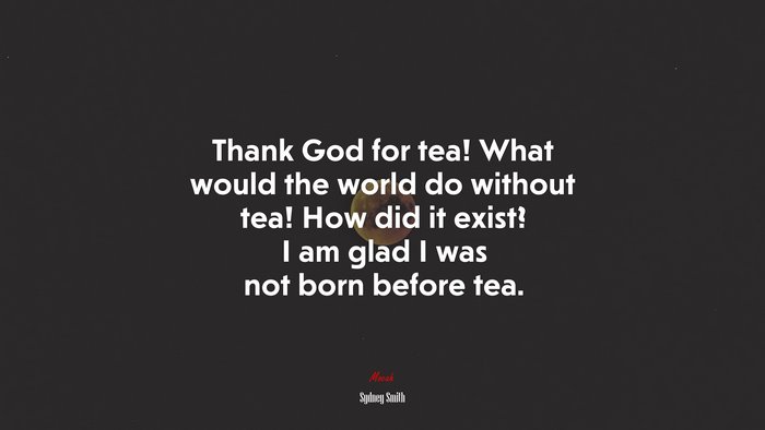 Thank God for tea! What would the world do without tea! How did it exist? I am glad I was not born before tea. | Sydney Smith quote