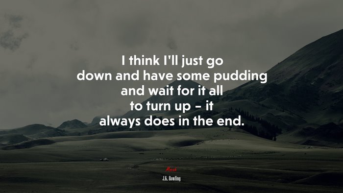 I think I’ll just go down and have some pudding and wait for it all to turn up – it always does in the end. | J.K. Rowling quote