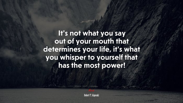 It’s not what you say out of your mouth that determines your life, it’s what you whisper to yourself that has the most power! | Robert T. Kiyosaki quote