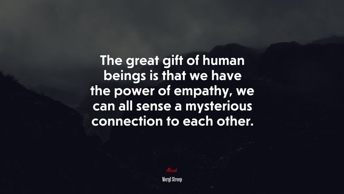 The great gift of human beings is that we have the power of empathy, we can all sense a mysterious connection to each other. | Meryl Streep quote