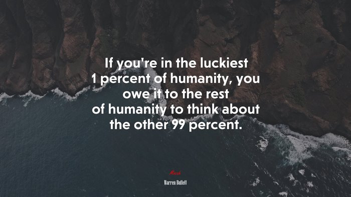 If you’re in the luckiest 1 percent of humanity, you owe it to the rest of humanity to think about the other 99 percent. | Warren Buffett quote