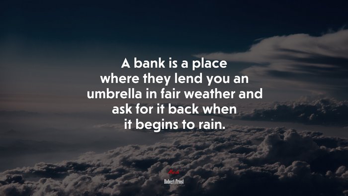A bank is a place where they lend you an umbrella in fair weather and ask for it back when it begins to rain. | Robert Frost quote