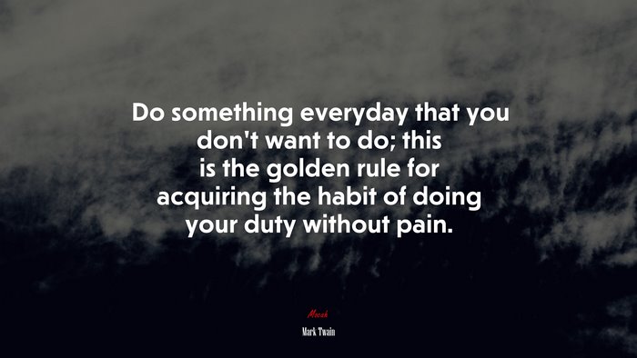 Do something everyday that you don’t want to do; this is the golden rule for acquiring the habit of doing your duty without pain. | Mark Twain quote