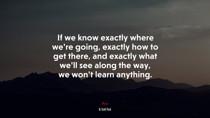 If we know exactly where we’re going, exactly how to get there, and exactly what we’ll see along the way, we won’t learn anything. | M. Scott Peck quote