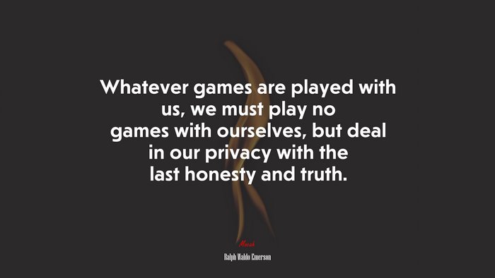 Whatever games are played with us, we must play no games with ourselves, but deal in our privacy with the last honesty and truth. | Ralph Waldo Emerson quote