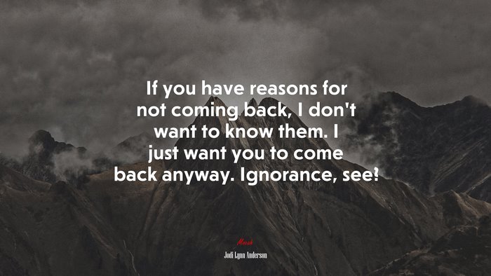 If you have reasons for not coming back, I don’t want to know them. I just want you to come back anyway. Ignorance, see? | Jodi Lynn Anderson quote