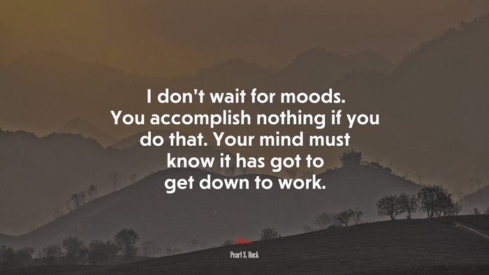 I don’t wait for moods. You accomplish nothing if you do that. Your mind must know it has got to get down to work. | Pearl S. Buck quote