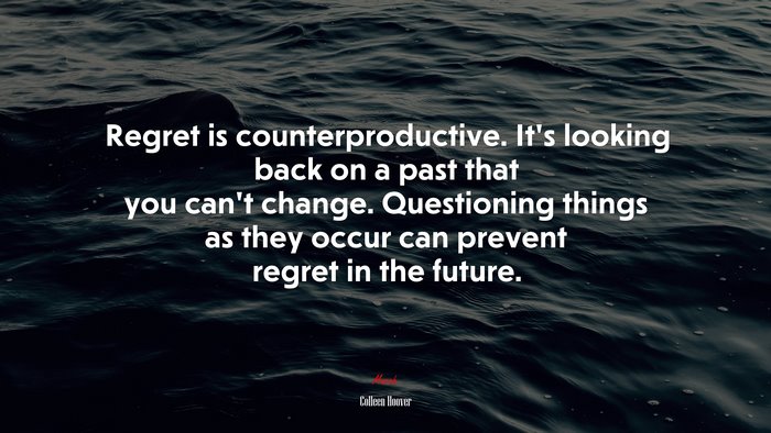 Regret is counterproductive. It’s looking back on a past that you can’t change. Questioning things as they occur can prevent regret in the future. | Colleen Hoover quote