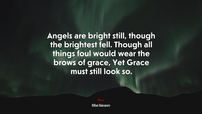 Angels are bright still, though the brightest fell. Though all things foul would wear the brows of grace, Yet Grace must still look so. | William Shakespeare quote