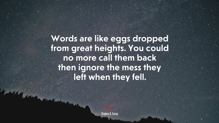 Words are like eggs dropped from great heights. You could no more call them back then ignore the mess they left when they fell. | Stephen R. Covey quote