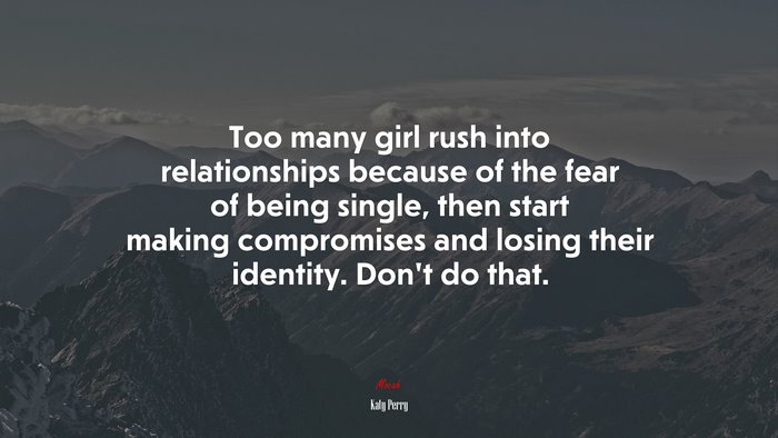 Too many girl rush into relationships because of the fear of being single, then start making compromises and losing their identity. Don’t do that. | Katy Perry quote